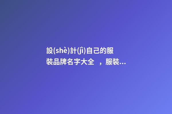 設(shè)計(jì)自己的服裝品牌名字大全，服裝品牌名當(dāng)怎么設(shè)計(jì)？